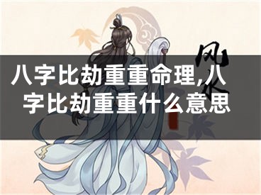 八字比劫重重命理,八字比劫重重什么意思
