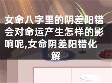 女命八字里的阴差阳错会对命运产生怎样的影响呢,女命阴差阳错化解