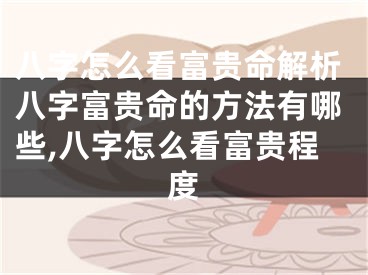 八字怎么看富贵命解析八字富贵命的方法有哪些,八字怎么看富贵程度