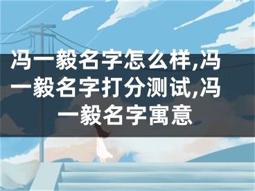 冯一毅名字怎么样,冯一毅名字打分测试,冯一毅名字寓意