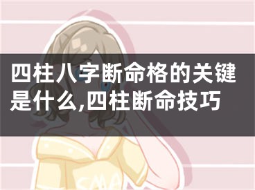 四柱八字断命格的关键是什么,四柱断命技巧