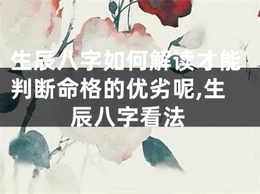 生辰八字如何解读才能判断命格的优劣呢,生辰八字看法