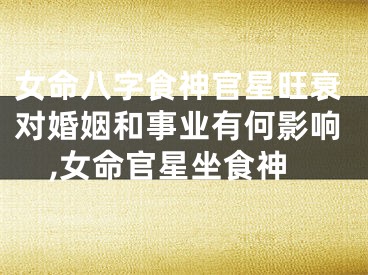 女命八字食神官星旺衰对婚姻和事业有何影响,女命官星坐食神