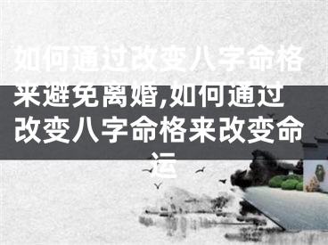 如何通过改变八字命格来避免离婚,如何通过改变八字命格来改变命运