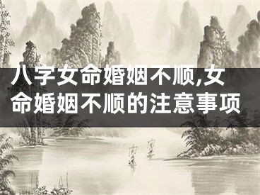八字女命婚姻不顺,女命婚姻不顺的注意事项