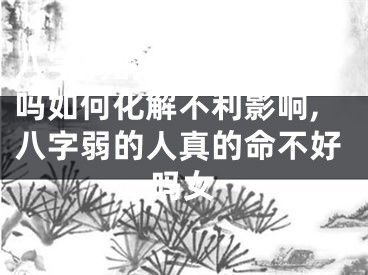 八字弱的人真的命不好吗如何化解不利影响,八字弱的人真的命不好吗女