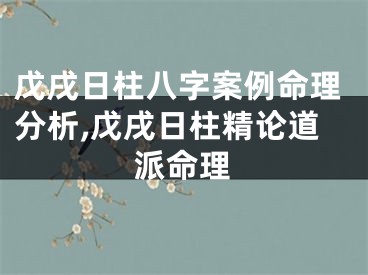 戊戌日柱八字案例命理分析,戊戌日柱精论道派命理