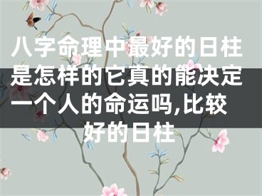 八字命理中最好的日柱是怎样的它真的能决定一个人的命运吗,比较好的日柱