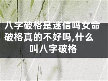 八字破格是迷信吗女命破格真的不好吗,什么叫八字破格