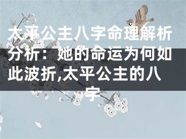 太平公主八字命理解析分析：她的命运为何如此波折,太平公主的八字