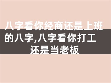 八字看你经商还是上班的八字,八字看你打工还是当老板