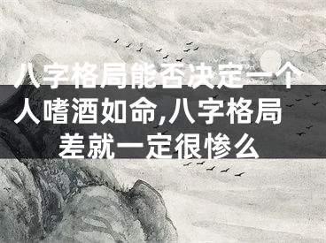 八字格局能否决定一个人嗜酒如命,八字格局差就一定很惨么