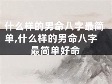 什么样的男命八字最简单,什么样的男命八字最简单好命
