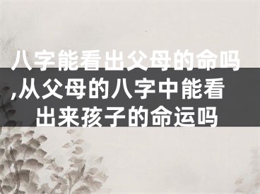 八字能看出父母的命吗,从父母的八字中能看出来孩子的命运吗