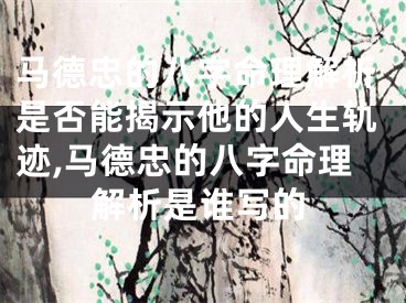马德忠的八字命理解析是否能揭示他的人生轨迹,马德忠的八字命理解析是谁写的