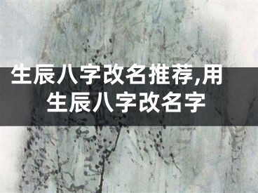 生辰八字改名推荐,用生辰八字改名字
