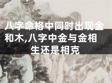八字命格中同时出现金和木,八字中金与金相生还是相克