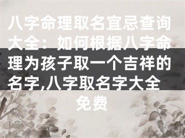 八字命理取名宜忌查询大全：如何根据八字命理为孩子取一个吉祥的名字,八字取名字大全免费