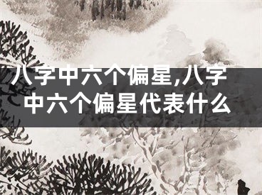 八字中六个偏星,八字中六个偏星代表什么