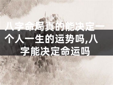 八字命局真的能决定一个人一生的运势吗,八字能决定命运吗