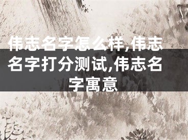 伟志名字怎么样,伟志名字打分测试,伟志名字寓意