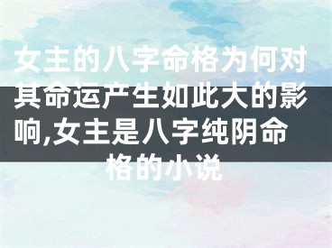 女主的八字命格为何对其命运产生如此大的影响,女主是八字纯阴命格的小说