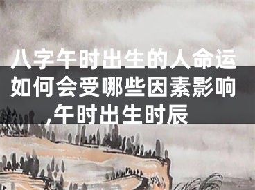 八字午时出生的人命运如何会受哪些因素影响,午时出生时辰