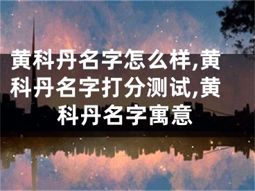 黄科丹名字怎么样,黄科丹名字打分测试,黄科丹名字寓意