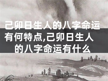 己卯日生人的八字命运有何特点,己卯日生人的八字命运有什么