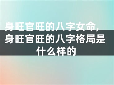 身旺官旺的八字女命,身旺官旺的八字格局是什么样的