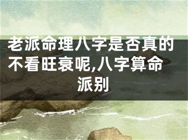 老派命理八字是否真的不看旺衰呢,八字算命派别