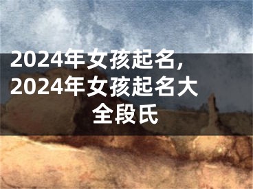 2024年女孩起名,2024年女孩起名大全段氏