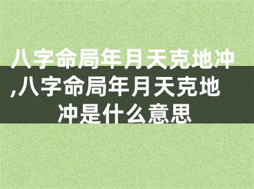 八字命局年月天克地冲,八字命局年月天克地冲是什么意思