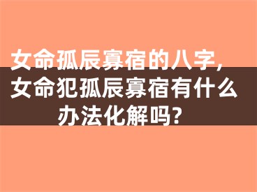 女命孤辰寡宿的八字,女命犯孤辰寡宿有什么办法化解吗?