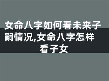 女命八字如何看未来子嗣情况,女命八字怎样看子女