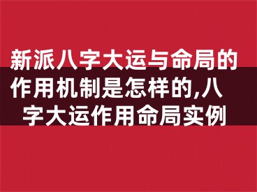 新派八字大运与命局的作用机制是怎样的,八字大运作用命局实例