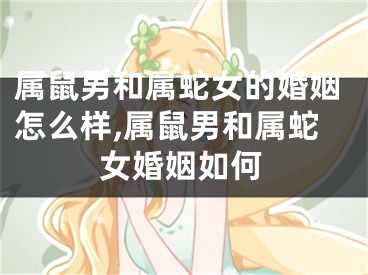 属鼠男和属蛇女的婚姻怎么样,属鼠男和属蛇女婚姻如何