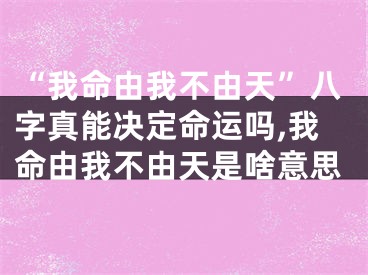 “我命由我不由天”八字真能决定命运吗,我命由我不由天是啥意思