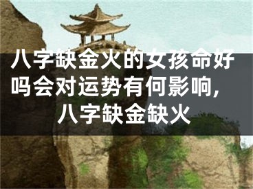 八字缺金火的女孩命好吗会对运势有何影响,八字缺金缺火