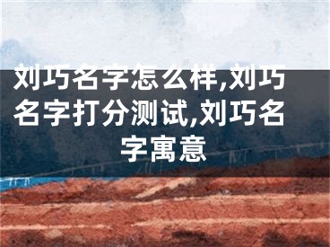 刘巧名字怎么样,刘巧名字打分测试,刘巧名字寓意