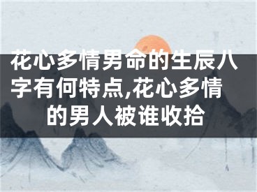 花心多情男命的生辰八字有何特点,花心多情的男人被谁收拾