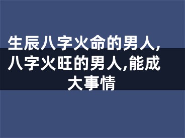 生辰八字火命的男人,八字火旺的男人,能成大事情