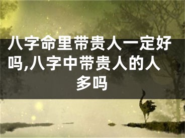 八字命里带贵人一定好吗,八字中带贵人的人多吗