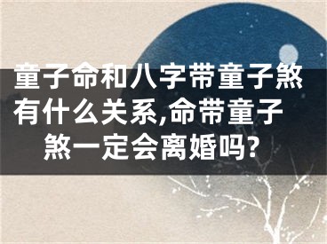 童子命和八字带童子煞有什么关系,命带童子煞一定会离婚吗?