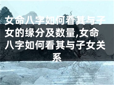 女命八字如何看其与子女的缘分及数量,女命八字如何看其与子女关系