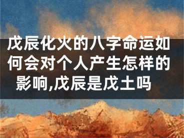 戊辰化火的八字命运如何会对个人产生怎样的影响,戊辰是戊土吗