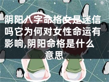 阴阳八字命格女是迷信吗它为何对女性命运有影响,阴阳命格是什么意思