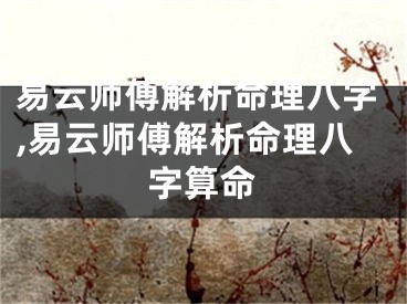 易云师傅解析命理八字,易云师傅解析命理八字算命