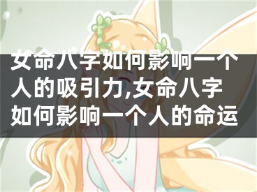 女命八字如何影响一个人的吸引力,女命八字如何影响一个人的命运