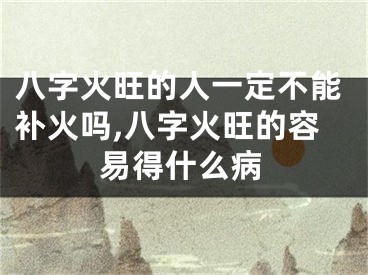 八字火旺的人一定不能补火吗,八字火旺的容易得什么病